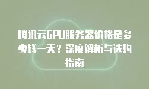 腾讯云GPU服务器价格是多少钱一天？深度解析与选购指南