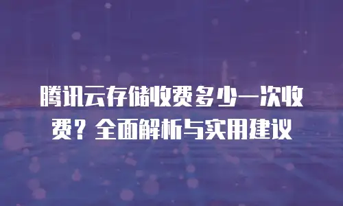 腾讯云存储收费多少一次收费？全面解析与实用建议