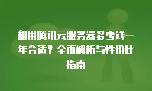 租用腾讯云服务器多少钱一年合适？全面解析与性价比指南