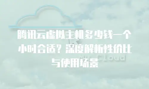 腾讯云虚拟主机多少钱一个小时合适？深度解析性价比与使用场景