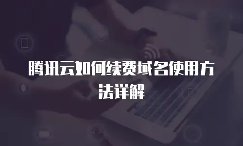 腾讯云如何续费域名使用方法详解