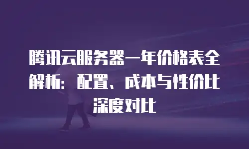 腾讯云服务器一年价格表全解析：配置、成本与性价比深度对比
