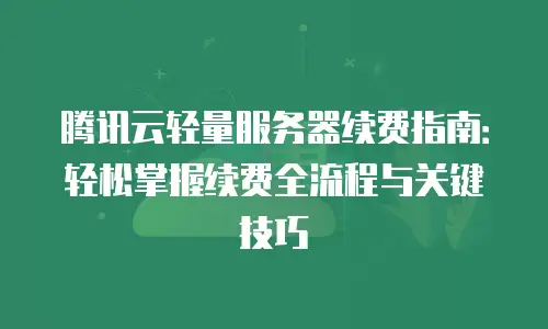 腾讯云轻量服务器续费指南：轻松掌握续费全流程与关键技巧