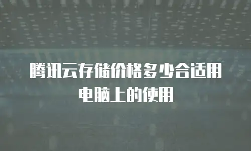 腾讯云存储价格多少合适用电脑上的使用