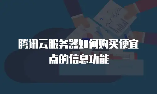 腾讯云服务器如何购买便宜点的信息功能