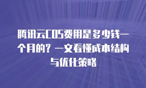 腾讯云COS费用是多少钱一个月的？一文看懂成本结构与优化策略