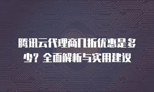 腾讯云代理商几折优惠是多少？全面解析与实用建议
