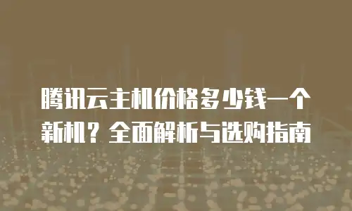 腾讯云主机价格多少钱一个新机？全面解析与选购指南