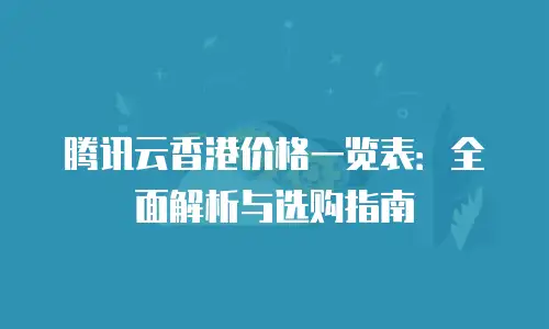 腾讯云香港价格一览表：全面解析与选购指南