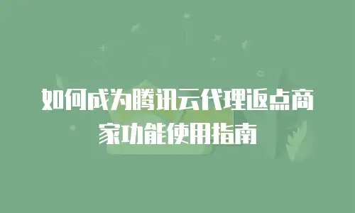 如何成为腾讯云代理返点商家功能使用指南