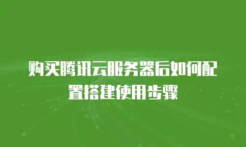 购买腾讯云服务器后如何配置搭建使用步骤