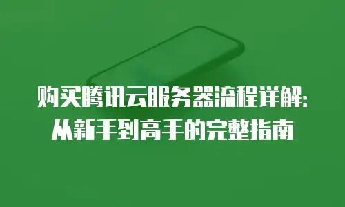 购买腾讯云服务器流程详解：从新手到高手的完整指南
