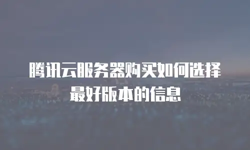 腾讯云服务器购买如何选择最好版本的信息
