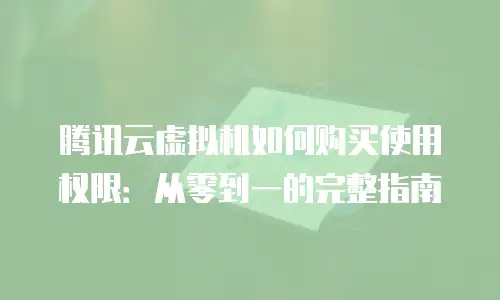腾讯云虚拟机如何购买使用权限：从零到一的完整指南