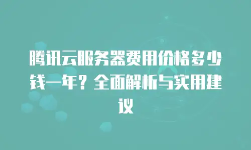 腾讯云服务器费用价格多少钱一年？全面解析与实用建议