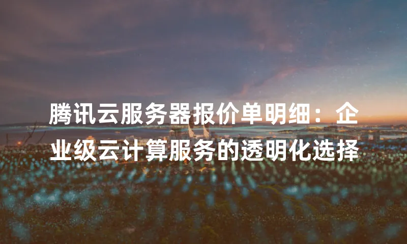 腾讯云服务器报价单明细：企业级云计算服务的透明化选择