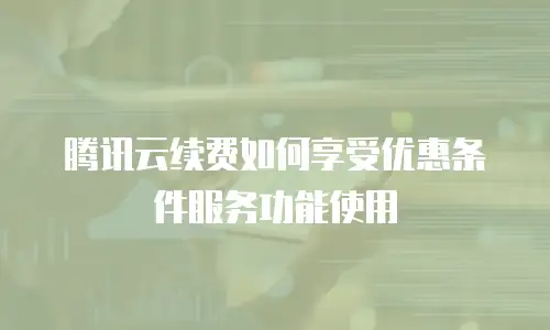 腾讯云续费如何享受优惠条件服务功能使用