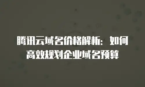 腾讯云域名价格解析：如何高效规划企业域名预算