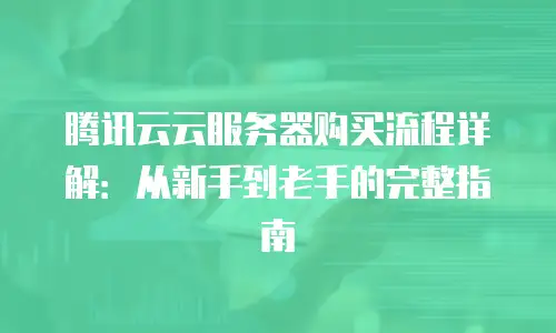 腾讯云云服务器购买流程详解：从新手到老手的完整指南