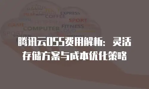 腾讯云OSS费用解析：灵活存储方案与成本优化策略
