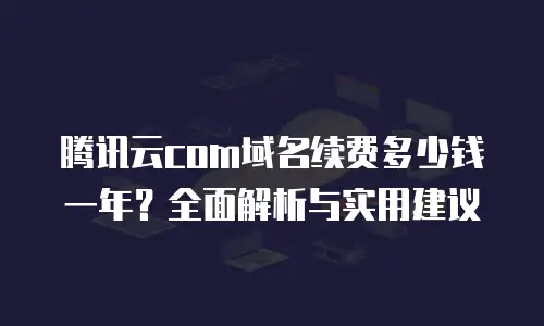 腾讯云com域名续费多少钱一年？全面解析与实用建议