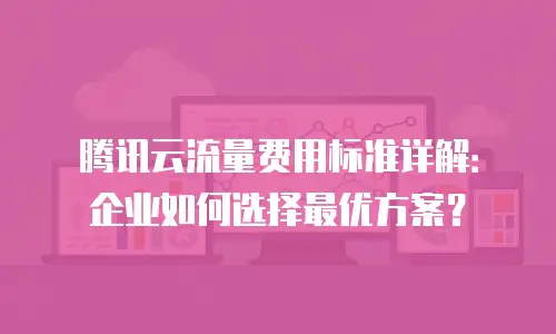 腾讯云流量费用标准详解：企业如何选择最优方案？