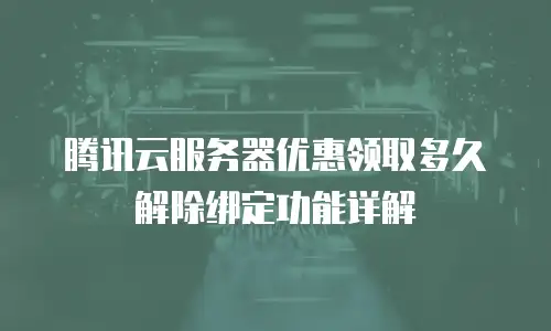 腾讯云服务器优惠领取多久解除绑定功能详解