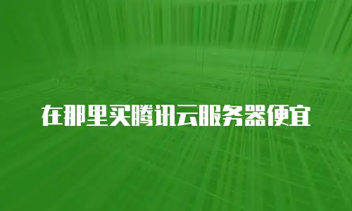 在那里买腾讯云服务器便宜