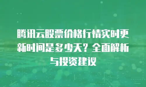 腾讯云股票价格行情实时更新时间是多少天？全面解析与投资建议