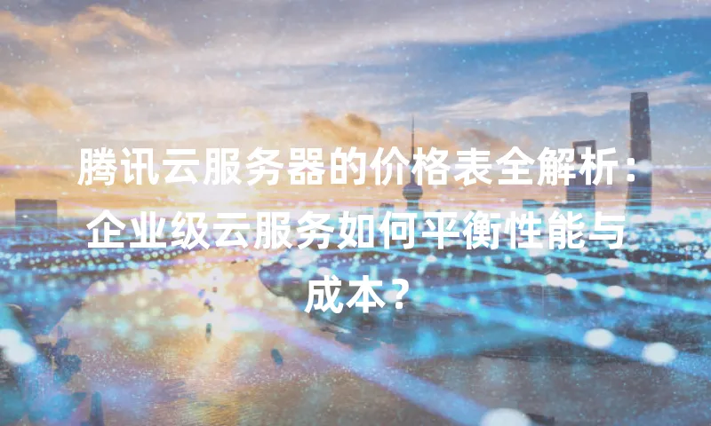 腾讯云服务器的价格表全解析：企业级云服务如何平衡性能与成本？