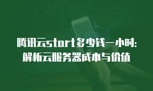 腾讯云start多少钱一小时：解析云服务器成本与价值