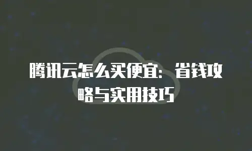 腾讯云怎么买便宜：省钱攻略与实用技巧