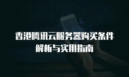 香港腾讯云服务器购买条件解析与实用指南