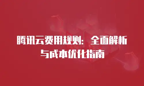 腾讯云费用规则：全面解析与成本优化指南