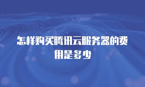 怎样购买腾讯云服务器的费用是多少
