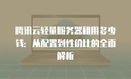 腾讯云轻量服务器租用多少钱：从配置到性价比的全面解析