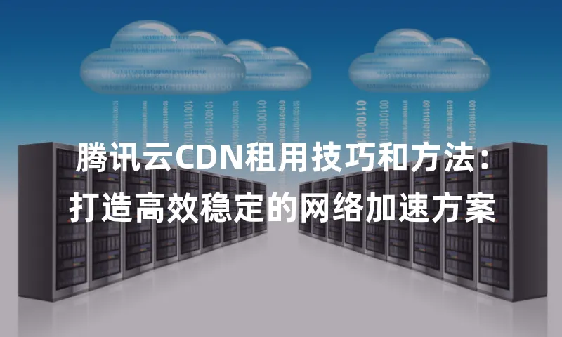 腾讯云CDN租用技巧和方法：打造高效稳定的网络加速方案