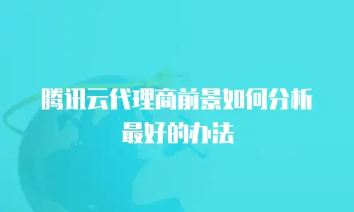 腾讯云代理商前景如何分析最好的办法