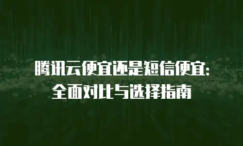腾讯云便宜还是短信便宜：全面对比与选择指南