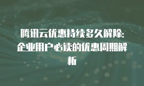 腾讯云优惠持续多久解除：企业用户必读的优惠周期解析