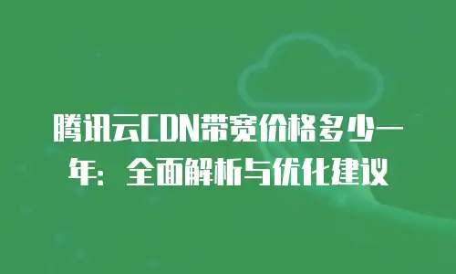 腾讯云CDN带宽价格多少一年：全面解析与优化建议