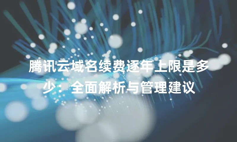 腾讯云域名续费逐年上限是多少：全面解析与管理建议