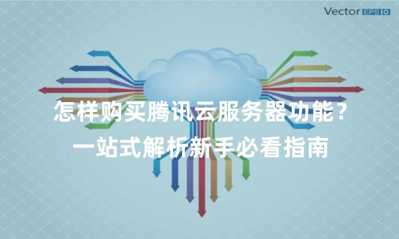 怎样购买腾讯云服务器功能？一站式解析新手必看指南