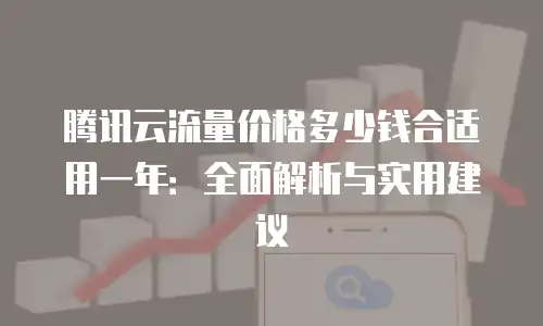 腾讯云流量价格多少钱合适用一年：全面解析与实用建议