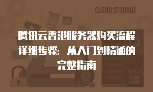 腾讯云香港服务器购买流程详细步骤：从入门到精通的完整指南