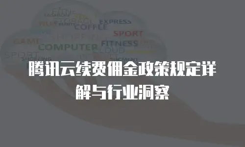 腾讯云续费佣金政策规定详解与行业洞察