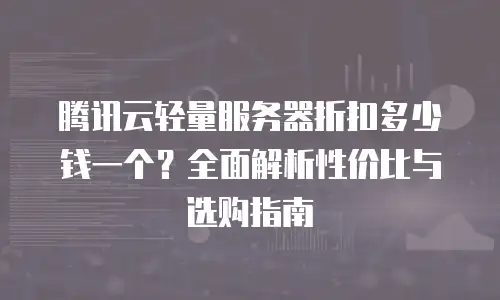 腾讯云轻量服务器折扣多少钱一个？全面解析性价比与选购指南