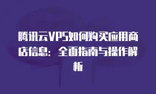 腾讯云VPS如何购买应用商店信息：全面指南与操作解析