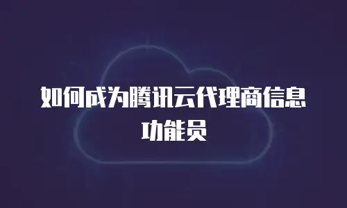 如何成为腾讯云代理商信息功能员