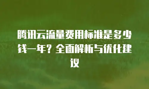 腾讯云流量费用标准是多少钱一年？全面解析与优化建议